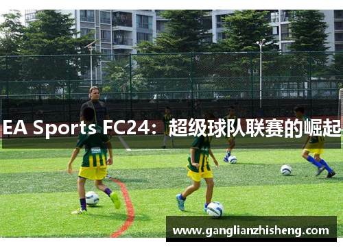 EA Sports FC24：超级球队联赛的崛起