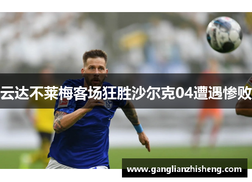 云达不莱梅客场狂胜沙尔克04遭遇惨败