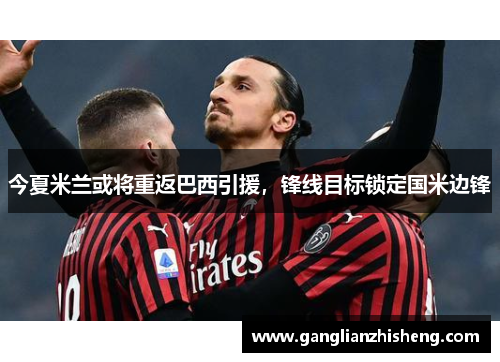 今夏米兰或将重返巴西引援，锋线目标锁定国米边锋