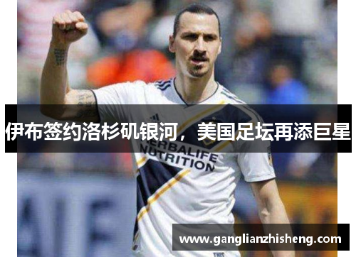 伊布签约洛杉矶银河，美国足坛再添巨星