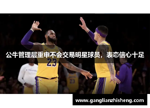 公牛管理层重申不会交易明星球员，表态信心十足