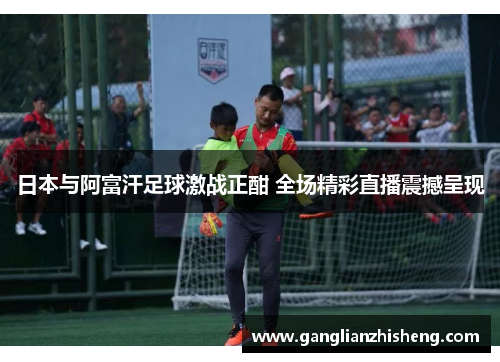 日本与阿富汗足球激战正酣 全场精彩直播震撼呈现