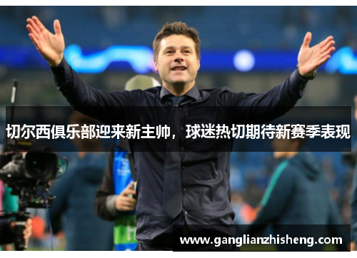 切尔西俱乐部迎来新主帅，球迷热切期待新赛季表现