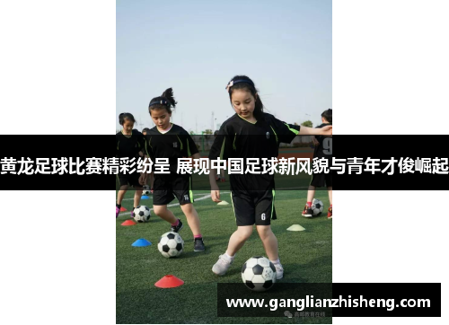黄龙足球比赛精彩纷呈 展现中国足球新风貌与青年才俊崛起