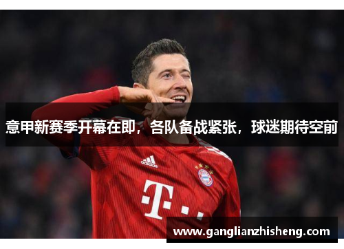 意甲新赛季开幕在即，各队备战紧张，球迷期待空前