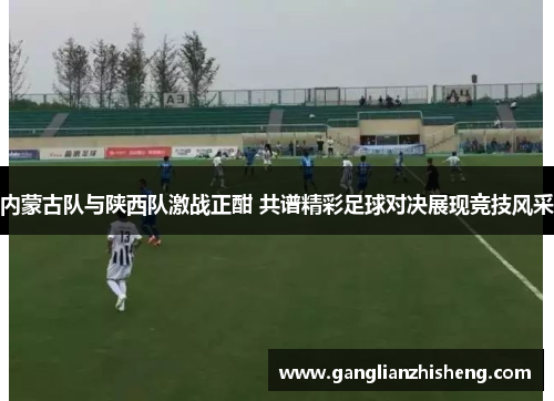 内蒙古队与陕西队激战正酣 共谱精彩足球对决展现竞技风采