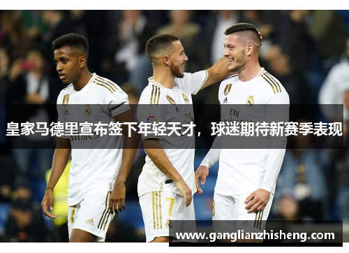 皇家马德里宣布签下年轻天才，球迷期待新赛季表现