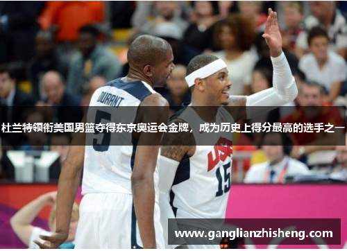 杜兰特领衔美国男篮夺得东京奥运会金牌，成为历史上得分最高的选手之一
