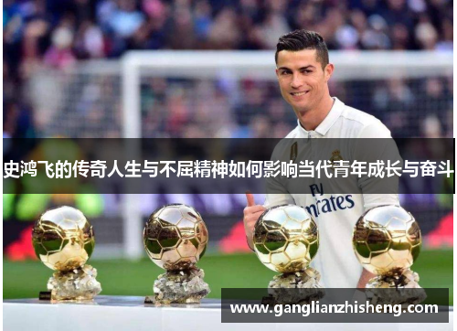 史鸿飞的传奇人生与不屈精神如何影响当代青年成长与奋斗