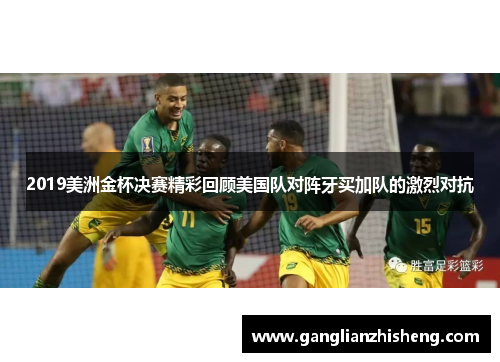 2019美洲金杯决赛精彩回顾美国队对阵牙买加队的激烈对抗