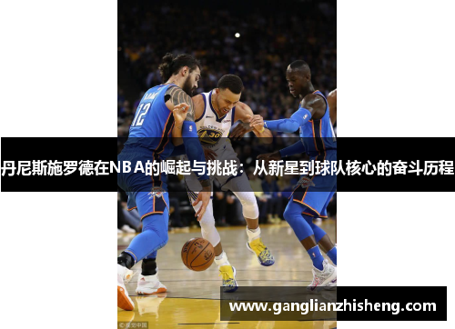 丹尼斯施罗德在NBA的崛起与挑战：从新星到球队核心的奋斗历程