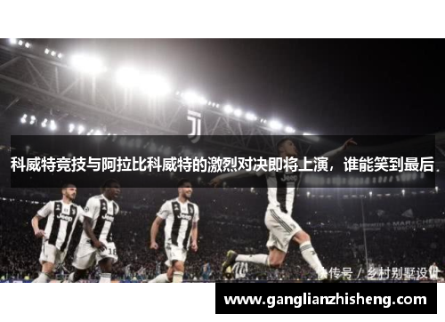 科威特竞技与阿拉比科威特的激烈对决即将上演，谁能笑到最后