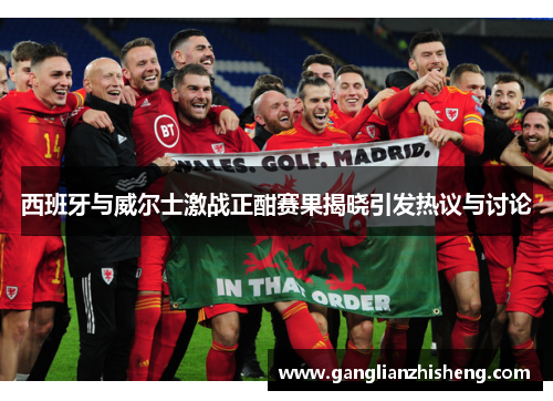 西班牙与威尔士激战正酣赛果揭晓引发热议与讨论