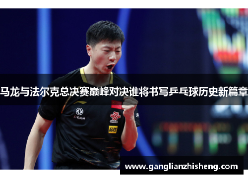 马龙与法尔克总决赛巅峰对决谁将书写乒乓球历史新篇章