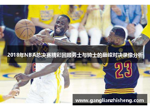 2018年NBA总决赛精彩回顾勇士与骑士的巅峰对决录像分析