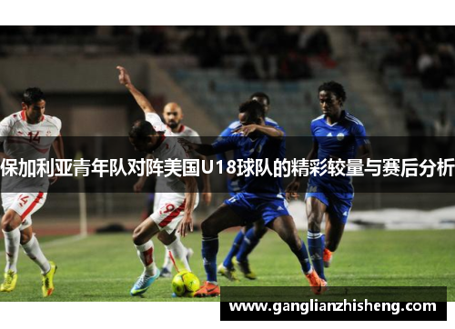保加利亚青年队对阵美国U18球队的精彩较量与赛后分析