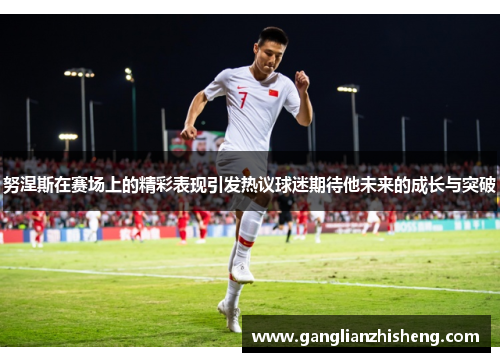 努涅斯在赛场上的精彩表现引发热议球迷期待他未来的成长与突破