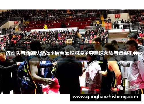 济南队与新疆队激战季后赛巅峰对决争夺篮球荣耀与晋级机会