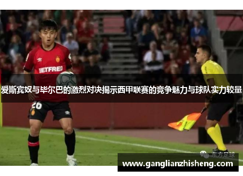 爱斯宾奴与毕尔巴的激烈对决揭示西甲联赛的竞争魅力与球队实力较量