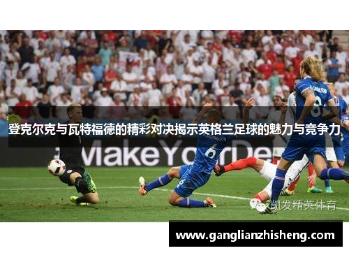 登克尔克与瓦特福德的精彩对决揭示英格兰足球的魅力与竞争力