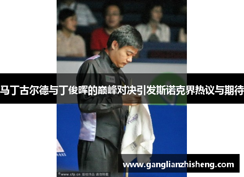 马丁古尔德与丁俊晖的巅峰对决引发斯诺克界热议与期待