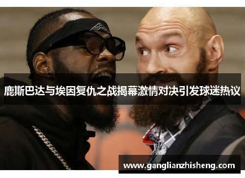 鹿斯巴达与埃因复仇之战揭幕激情对决引发球迷热议