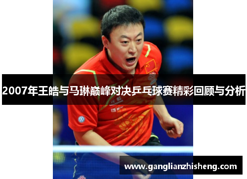 2007年王皓与马琳巅峰对决乒乓球赛精彩回顾与分析
