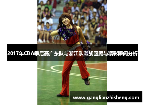 2017年CBA季后赛广东队与浙江队激战回顾与精彩瞬间分析