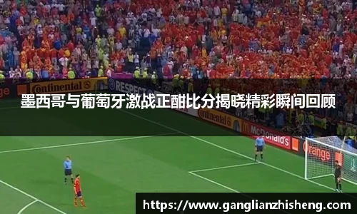 333体育墨西哥与葡萄牙激战正酣比分揭晓精彩瞬间回顾